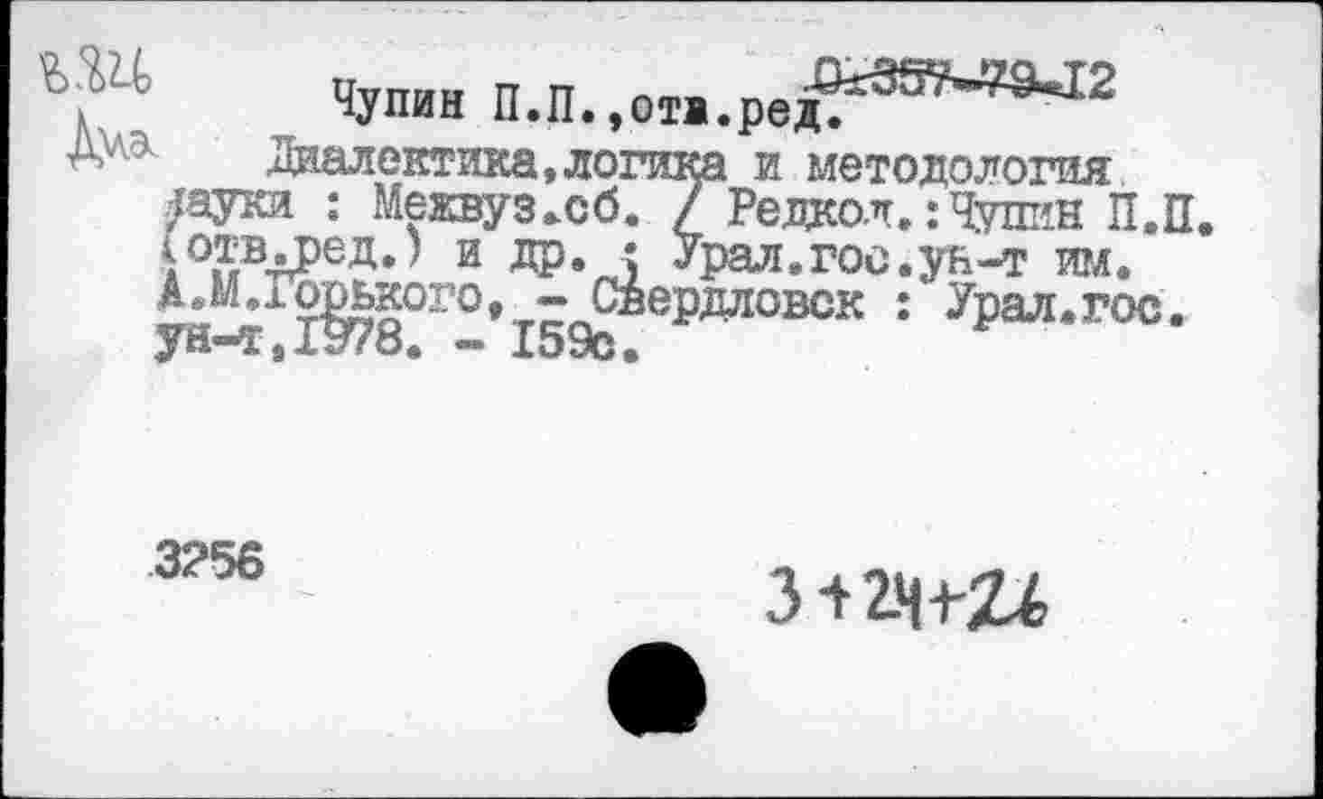 ﻿_ Чупин П.П.,от».ред^Э™2
А 5	Диалектика »логика и методология
яауки : Межвуз.сб. / Редкол.: Чутшн П. {отвд>ед.) и др. * Урал.гос.ун-т игл. А»М.горького, - Свердловск : Урал.гос ун-т,1978. - 159с.
3256
з+гнш